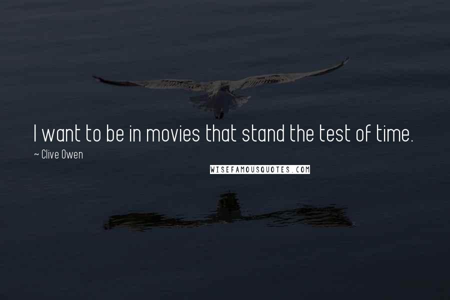 Clive Owen Quotes: I want to be in movies that stand the test of time.