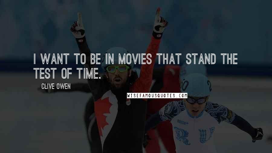 Clive Owen Quotes: I want to be in movies that stand the test of time.