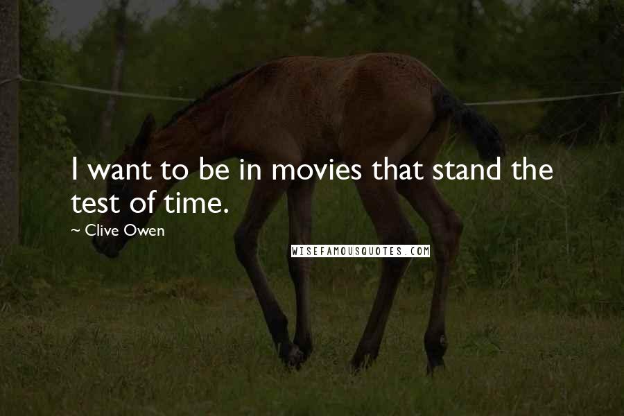 Clive Owen Quotes: I want to be in movies that stand the test of time.