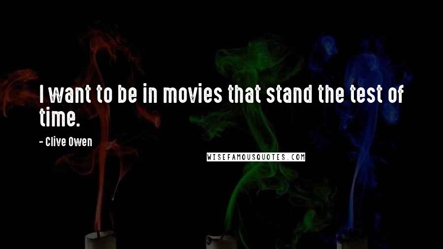 Clive Owen Quotes: I want to be in movies that stand the test of time.