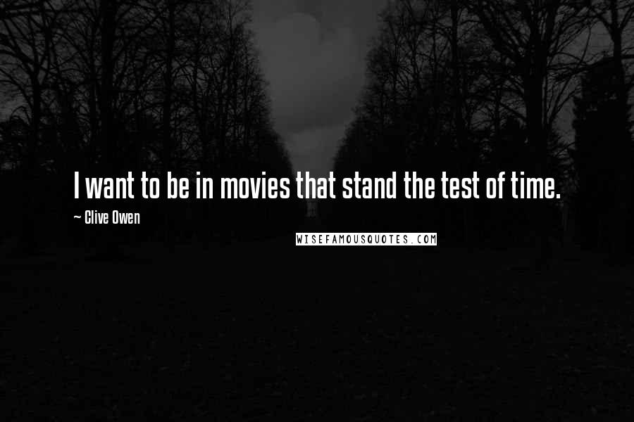 Clive Owen Quotes: I want to be in movies that stand the test of time.