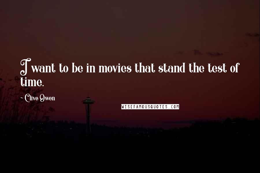 Clive Owen Quotes: I want to be in movies that stand the test of time.