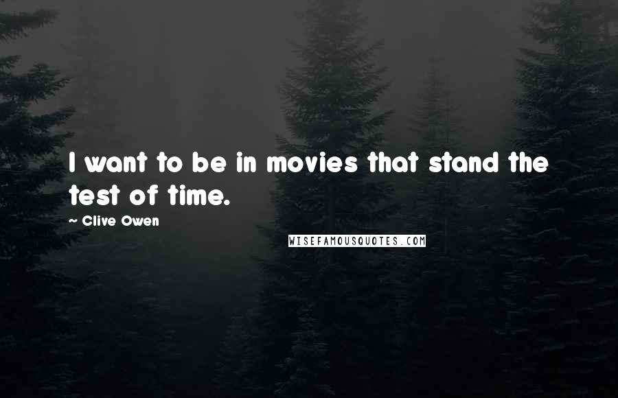 Clive Owen Quotes: I want to be in movies that stand the test of time.