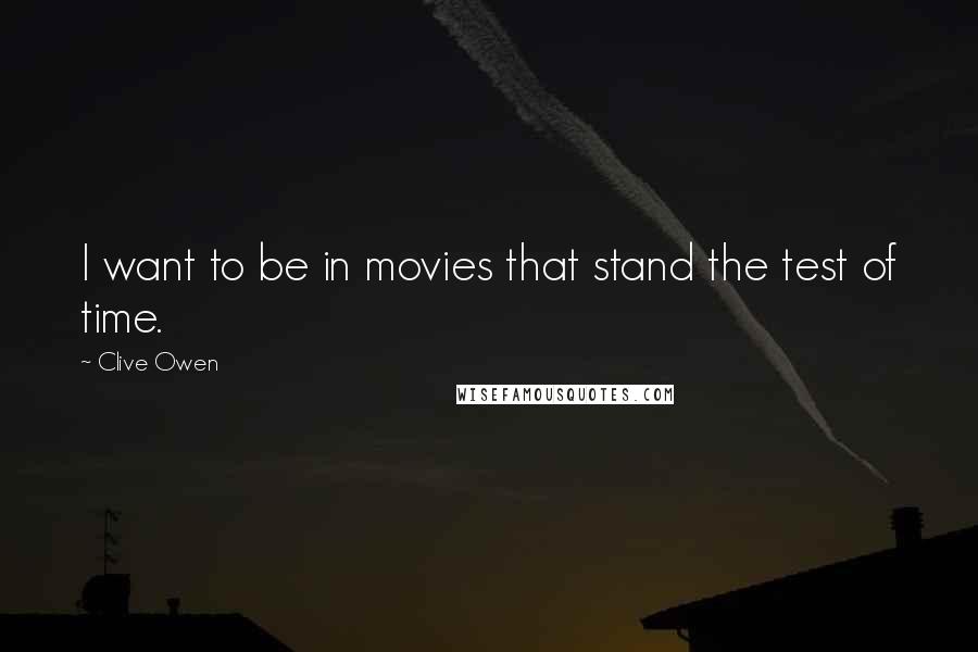 Clive Owen Quotes: I want to be in movies that stand the test of time.