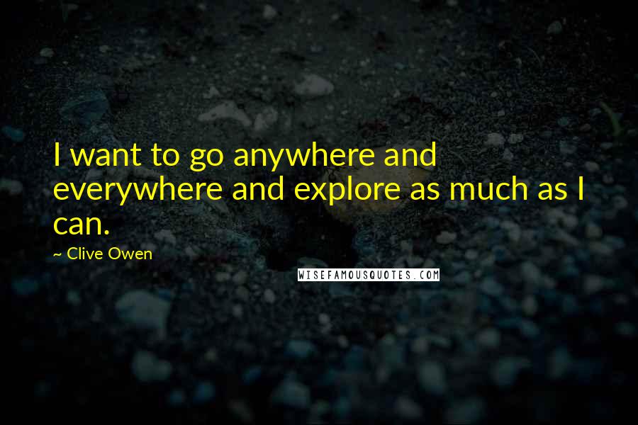 Clive Owen Quotes: I want to go anywhere and everywhere and explore as much as I can.