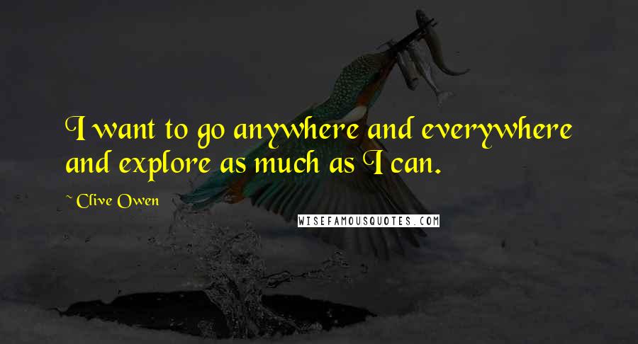 Clive Owen Quotes: I want to go anywhere and everywhere and explore as much as I can.