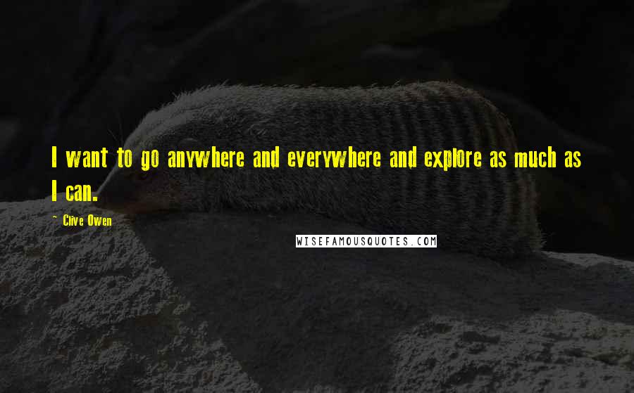 Clive Owen Quotes: I want to go anywhere and everywhere and explore as much as I can.