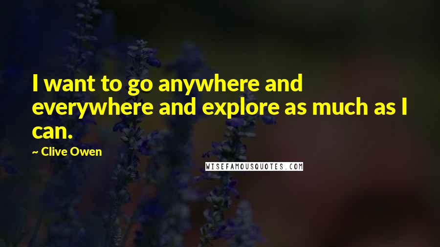 Clive Owen Quotes: I want to go anywhere and everywhere and explore as much as I can.