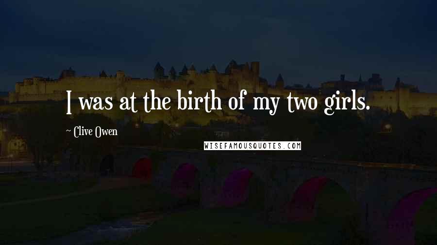 Clive Owen Quotes: I was at the birth of my two girls.