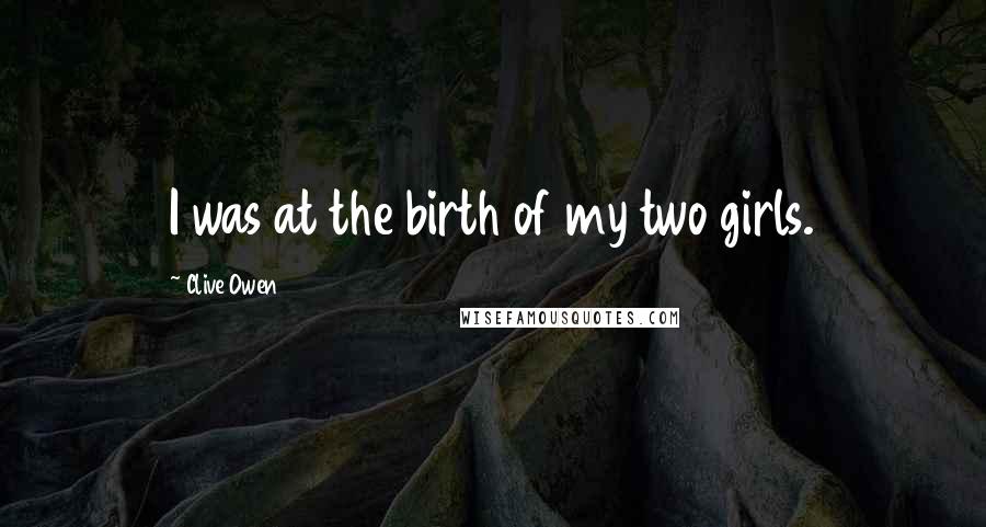 Clive Owen Quotes: I was at the birth of my two girls.