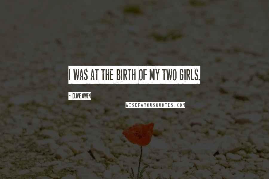 Clive Owen Quotes: I was at the birth of my two girls.