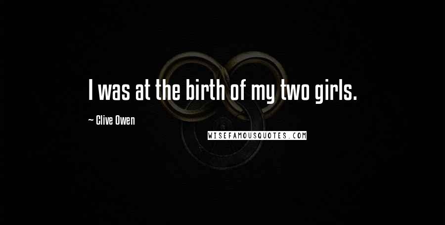 Clive Owen Quotes: I was at the birth of my two girls.