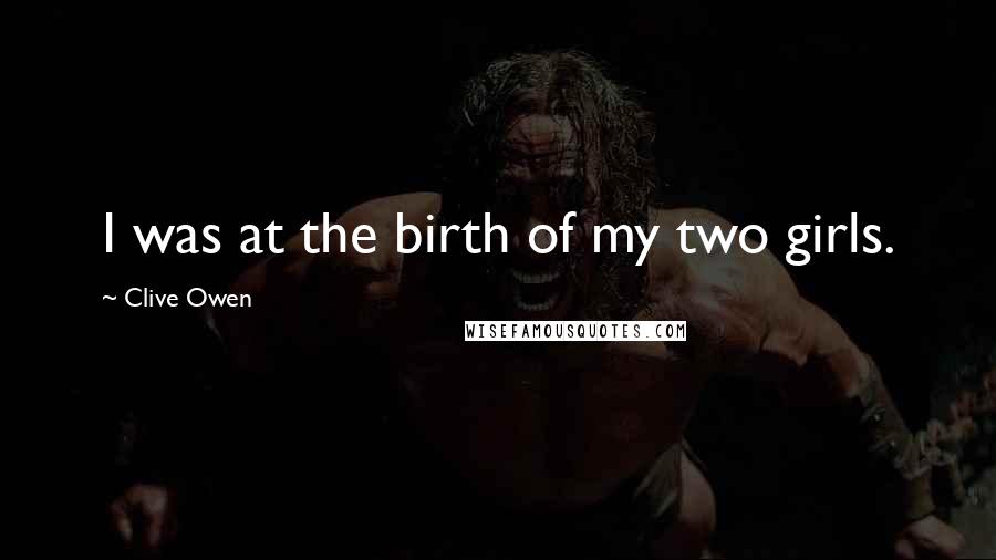 Clive Owen Quotes: I was at the birth of my two girls.