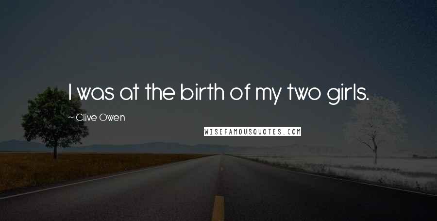 Clive Owen Quotes: I was at the birth of my two girls.