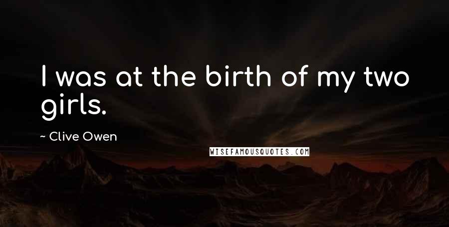 Clive Owen Quotes: I was at the birth of my two girls.