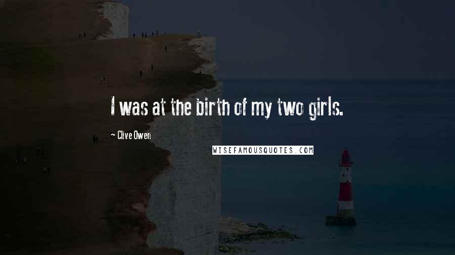 Clive Owen Quotes: I was at the birth of my two girls.