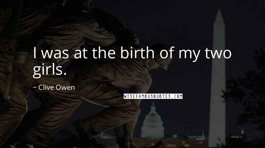 Clive Owen Quotes: I was at the birth of my two girls.