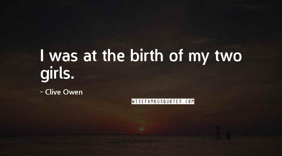 Clive Owen Quotes: I was at the birth of my two girls.