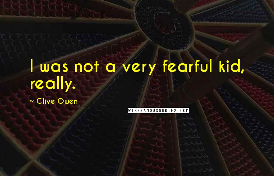 Clive Owen Quotes: I was not a very fearful kid, really.