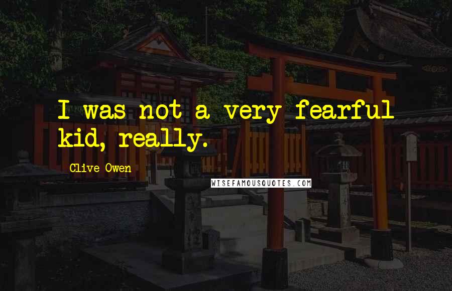 Clive Owen Quotes: I was not a very fearful kid, really.
