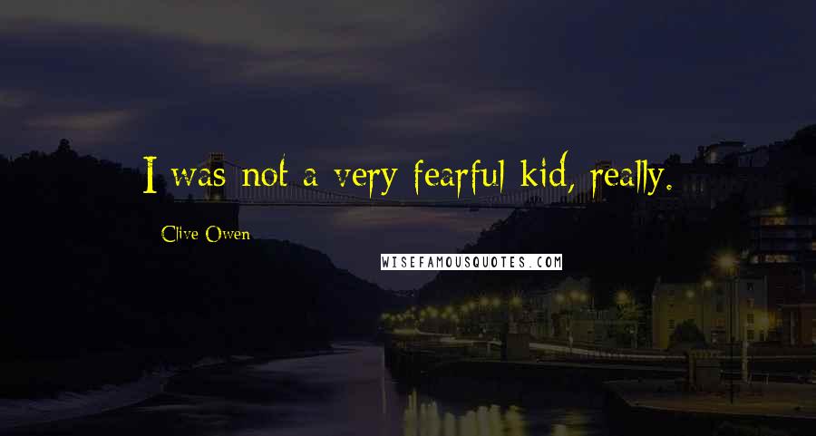 Clive Owen Quotes: I was not a very fearful kid, really.