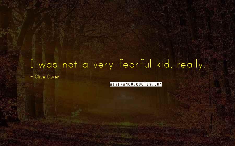 Clive Owen Quotes: I was not a very fearful kid, really.