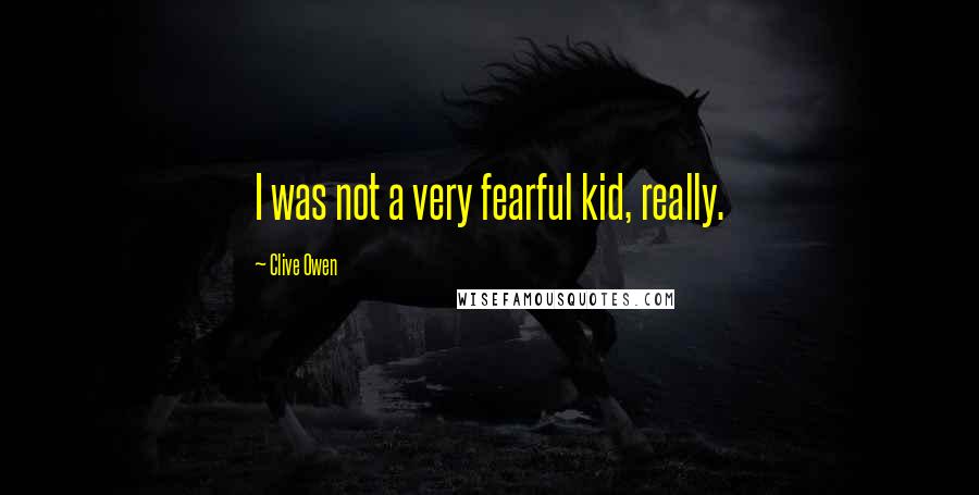 Clive Owen Quotes: I was not a very fearful kid, really.