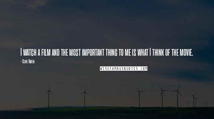 Clive Owen Quotes: I watch a film and the most important thing to me is what I think of the movie.