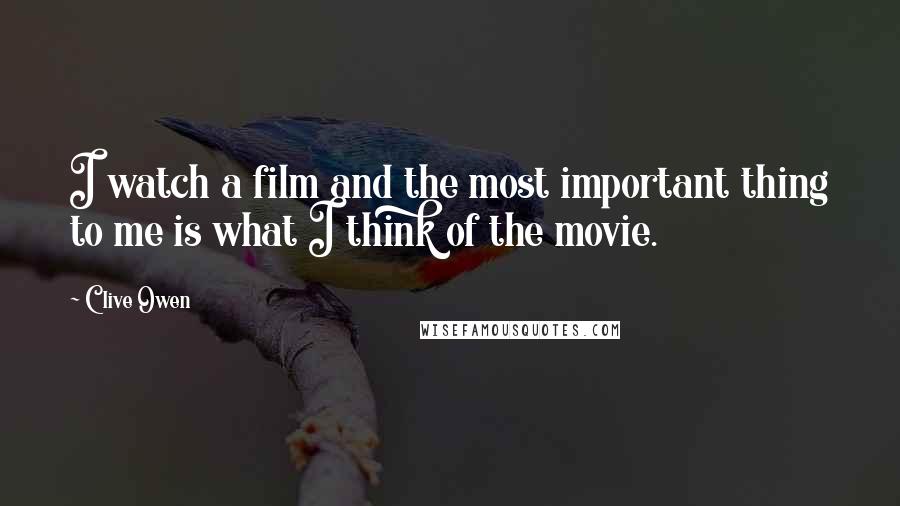 Clive Owen Quotes: I watch a film and the most important thing to me is what I think of the movie.