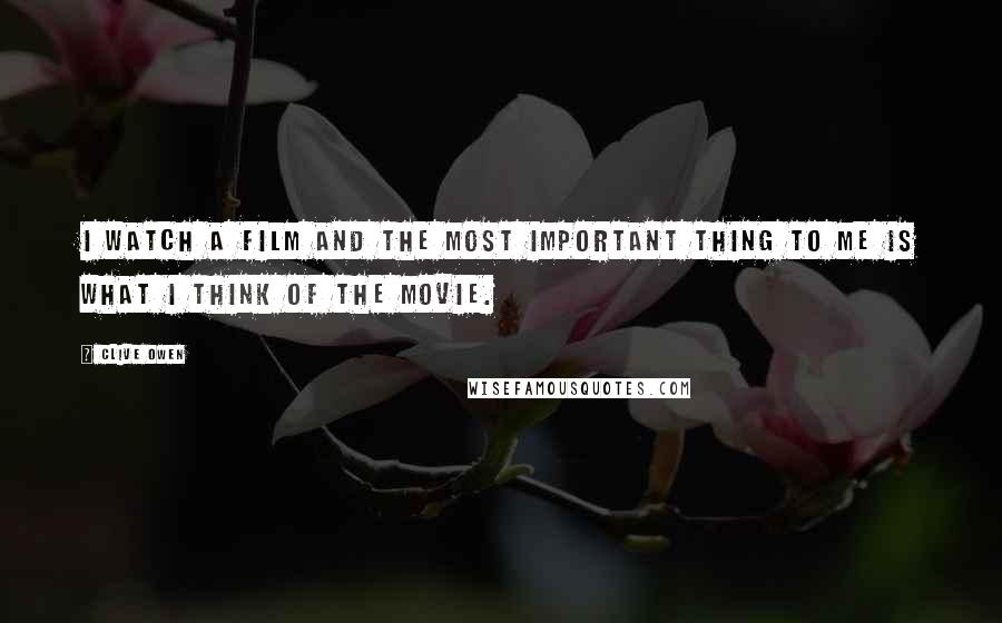 Clive Owen Quotes: I watch a film and the most important thing to me is what I think of the movie.