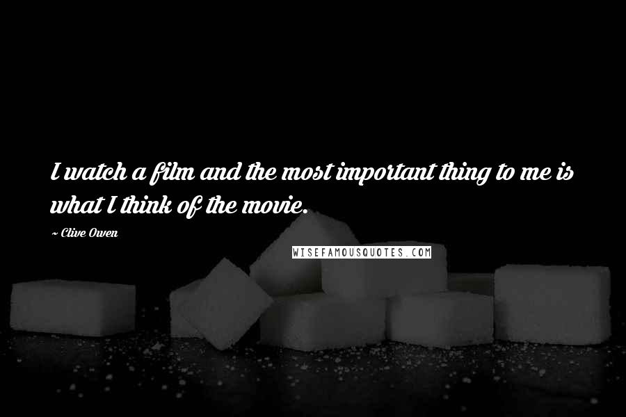 Clive Owen Quotes: I watch a film and the most important thing to me is what I think of the movie.