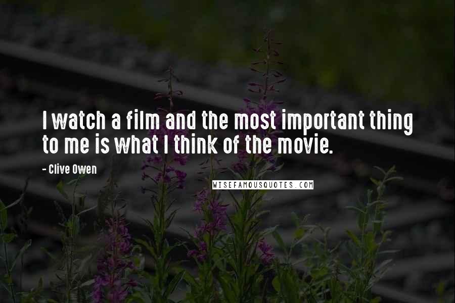 Clive Owen Quotes: I watch a film and the most important thing to me is what I think of the movie.