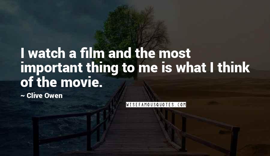 Clive Owen Quotes: I watch a film and the most important thing to me is what I think of the movie.