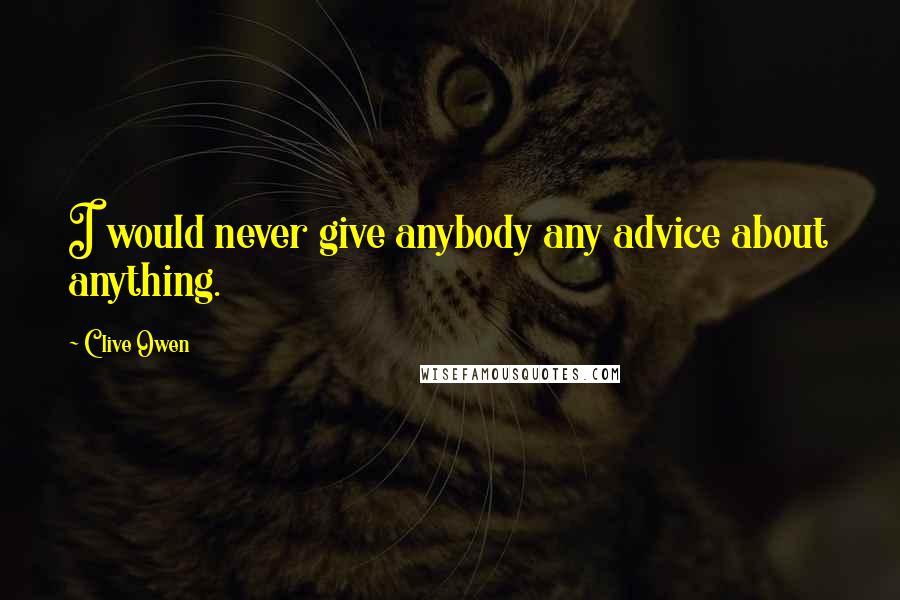 Clive Owen Quotes: I would never give anybody any advice about anything.