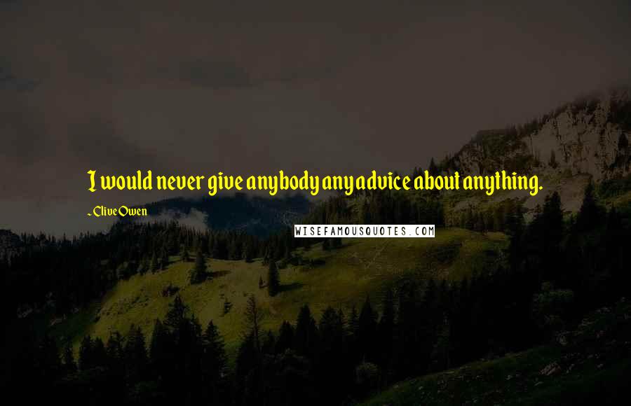 Clive Owen Quotes: I would never give anybody any advice about anything.