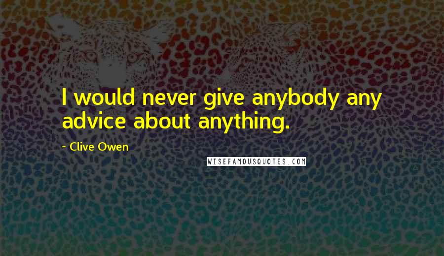 Clive Owen Quotes: I would never give anybody any advice about anything.