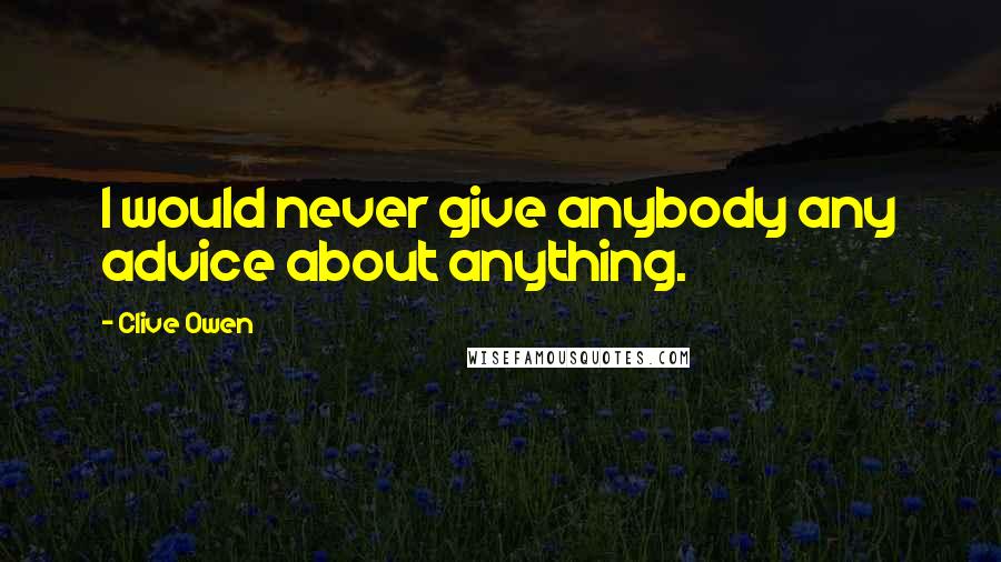 Clive Owen Quotes: I would never give anybody any advice about anything.