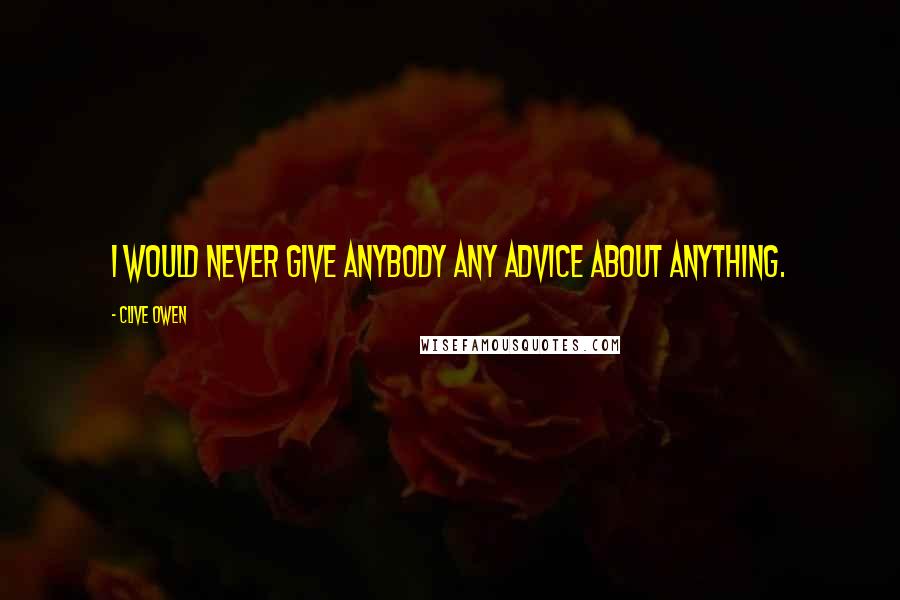 Clive Owen Quotes: I would never give anybody any advice about anything.