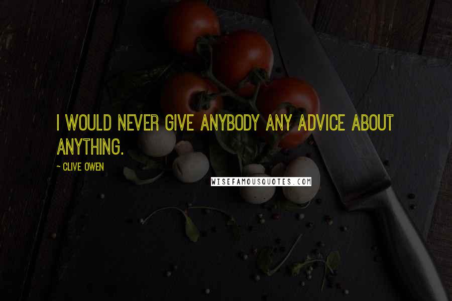 Clive Owen Quotes: I would never give anybody any advice about anything.