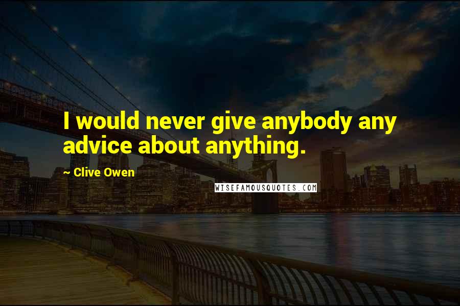 Clive Owen Quotes: I would never give anybody any advice about anything.