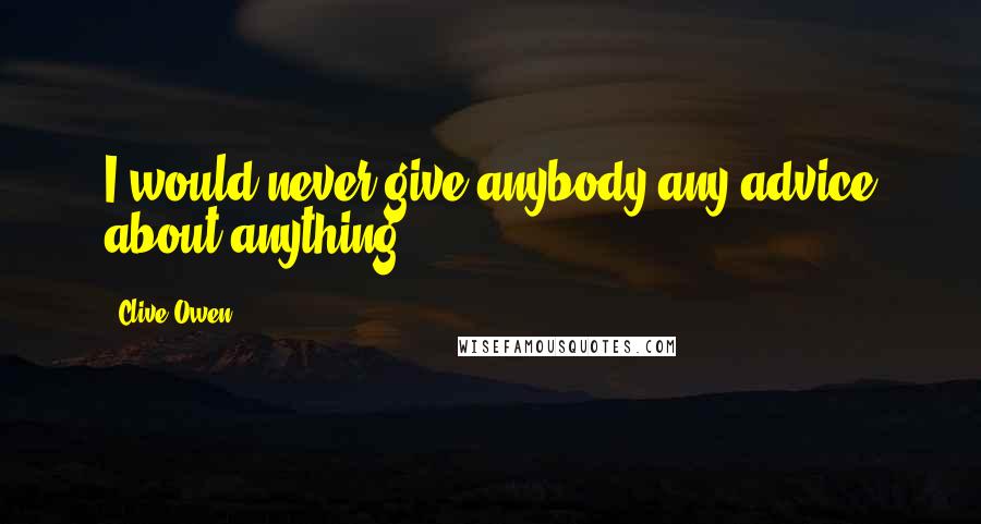 Clive Owen Quotes: I would never give anybody any advice about anything.