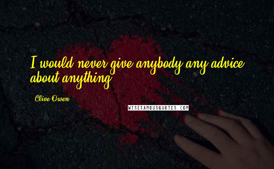 Clive Owen Quotes: I would never give anybody any advice about anything.