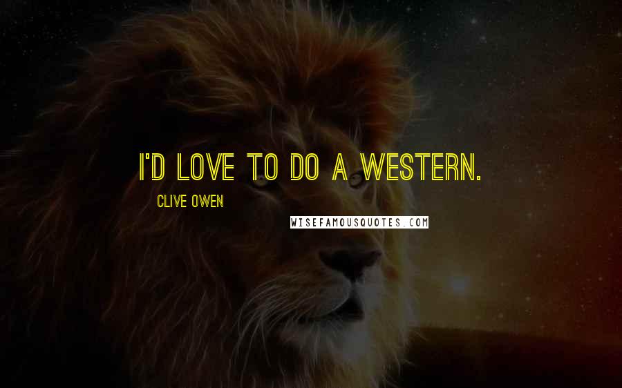 Clive Owen Quotes: I'd love to do a Western.
