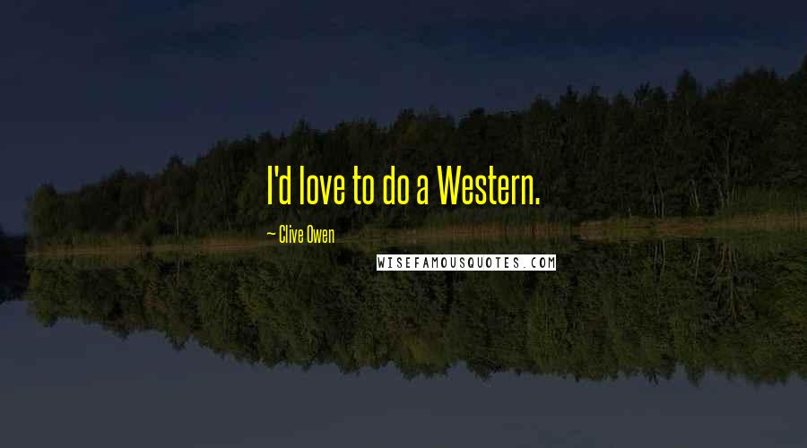 Clive Owen Quotes: I'd love to do a Western.