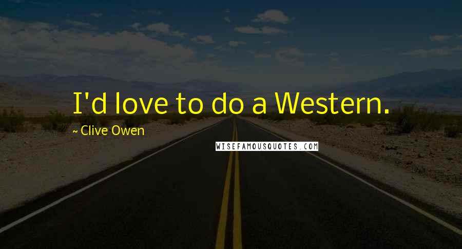 Clive Owen Quotes: I'd love to do a Western.