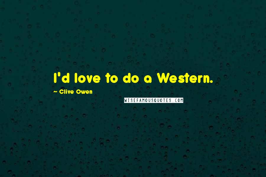 Clive Owen Quotes: I'd love to do a Western.