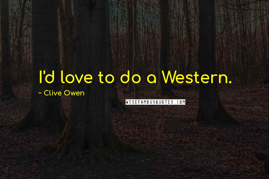 Clive Owen Quotes: I'd love to do a Western.