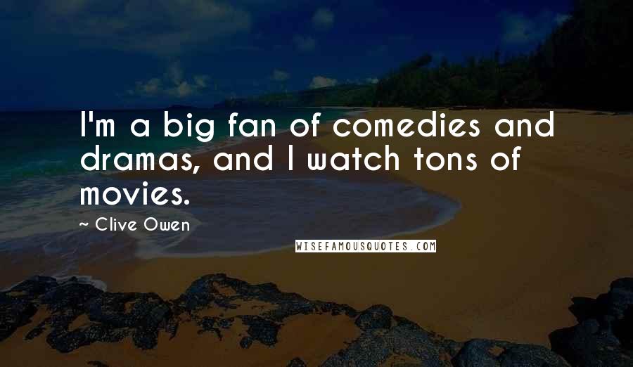 Clive Owen Quotes: I'm a big fan of comedies and dramas, and I watch tons of movies.