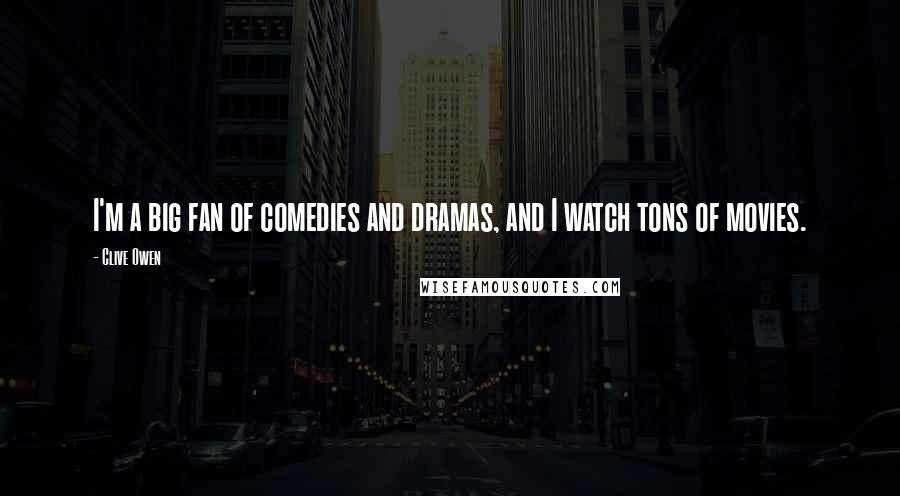Clive Owen Quotes: I'm a big fan of comedies and dramas, and I watch tons of movies.