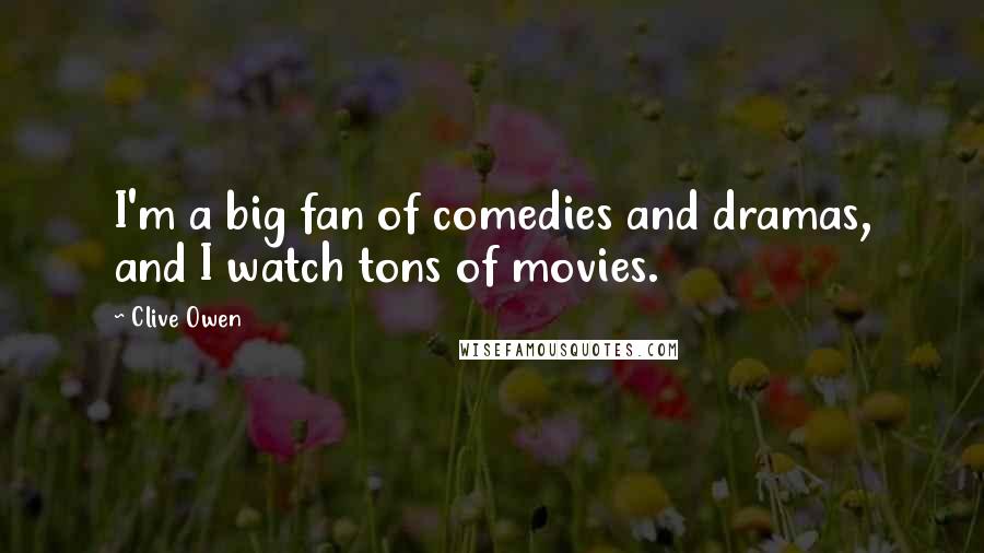 Clive Owen Quotes: I'm a big fan of comedies and dramas, and I watch tons of movies.